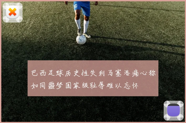 巴西足球历史性失利马塞洛痛心称如同噩梦国家级耻辱难以忘怀