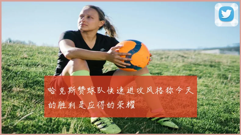 哈克斯赞球队快速进攻风格称今天的胜利是应得的荣耀