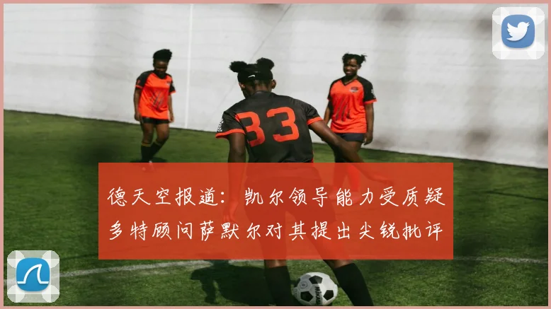 德天空报道：凯尔领导能力受质疑多特顾问萨默尔对其提出尖锐批评