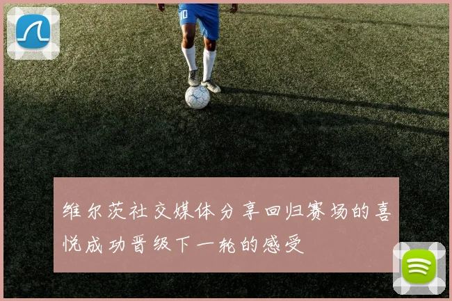 维尔茨社交媒体分享回归赛场的喜悦成功晋级下一轮的感受