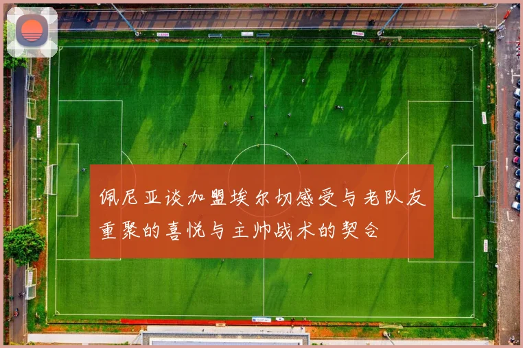 佩尼亚谈加盟埃尔切感受与老队友重聚的喜悦与主帅战术的契合