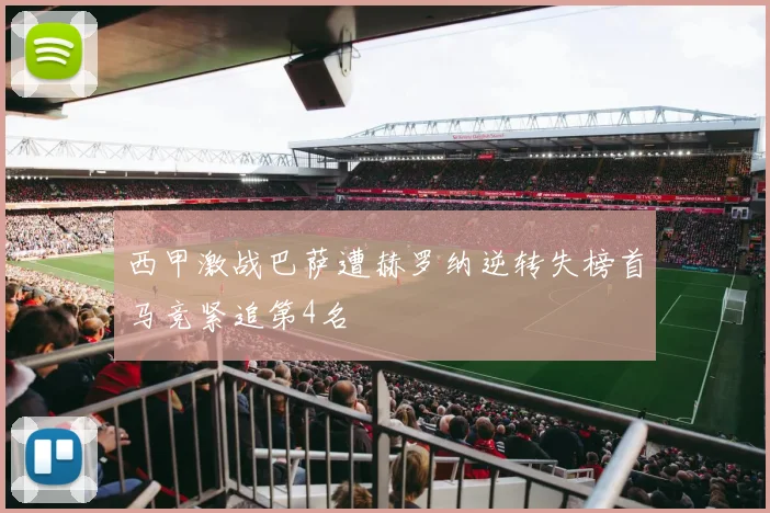 西甲激战巴萨遭赫罗纳逆转失榜首马竞紧追第4名