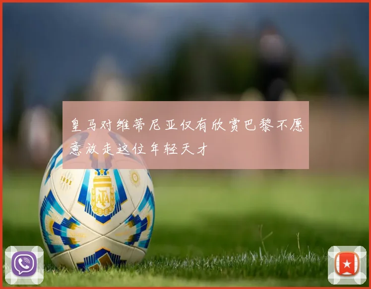 皇马对维蒂尼亚仅有欣赏巴黎不愿意放走这位年轻天才