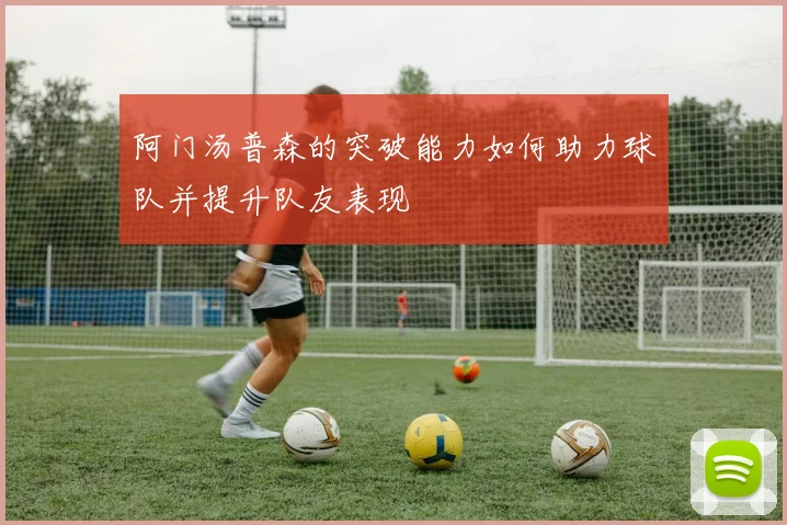 阿门汤普森的突破能力如何助力球队并提升队友表现