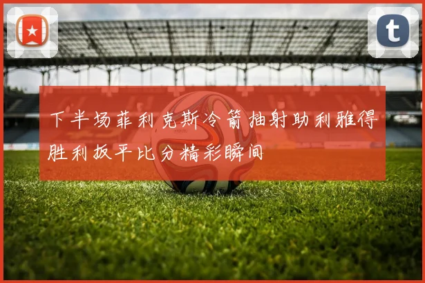 下半场菲利克斯冷箭抽射助利雅得胜利扳平比分精彩瞬间