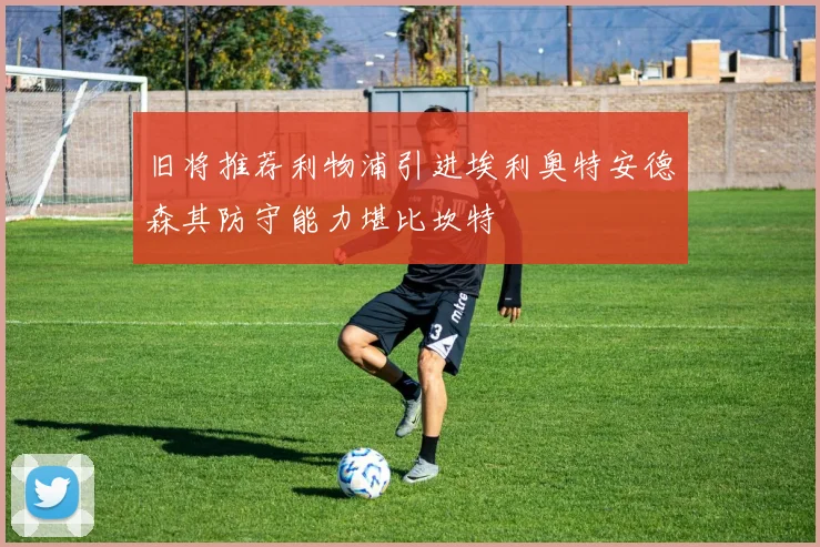 旧将推荐利物浦引进埃利奥特安德森其防守能力堪比坎特