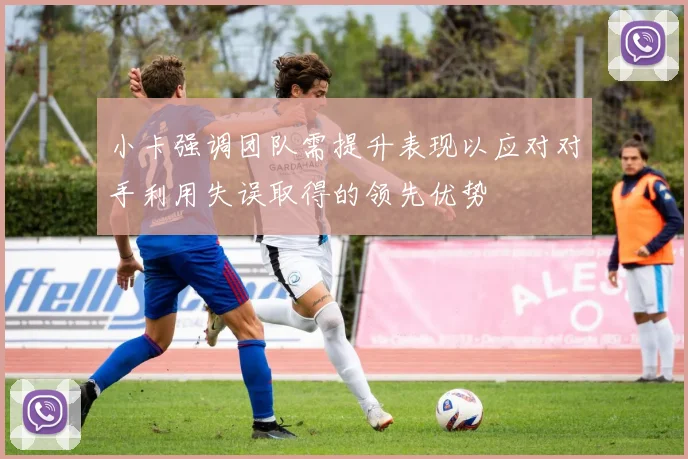 小卡强调团队需提升表现以应对对手利用失误取得的领先优势