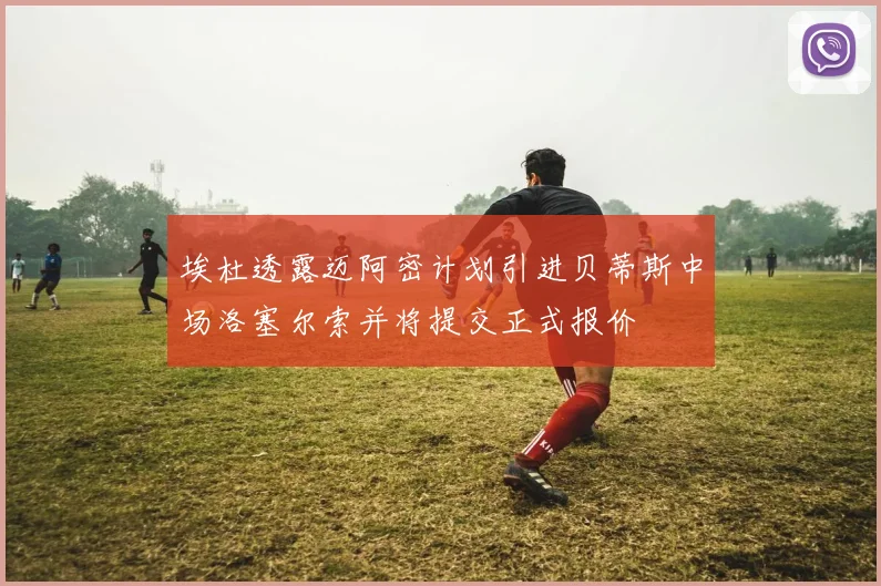 埃杜透露迈阿密计划引进贝蒂斯中场洛塞尔索并将提交正式报价
