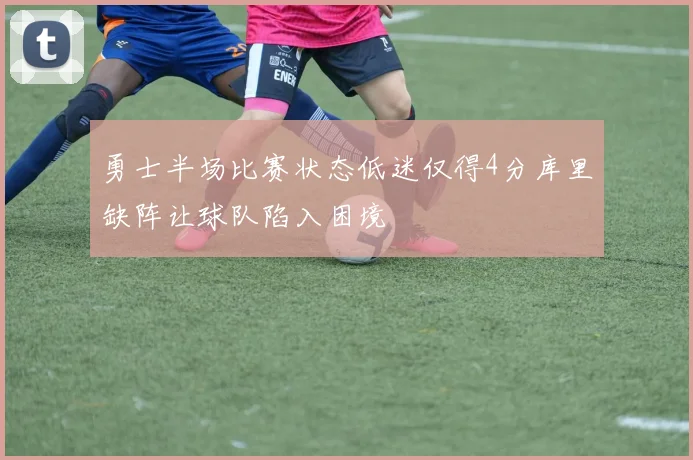 勇士半场比赛状态低迷仅得4分库里缺阵让球队陷入困境