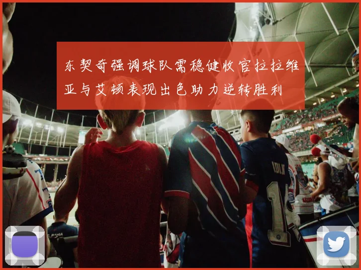 东契奇强调球队需稳健收官拉拉维亚与艾顿表现出色助力逆转胜利