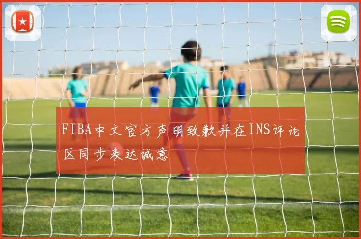 FIBA中文官方声明致歉并在INS评论区同步表达诚意