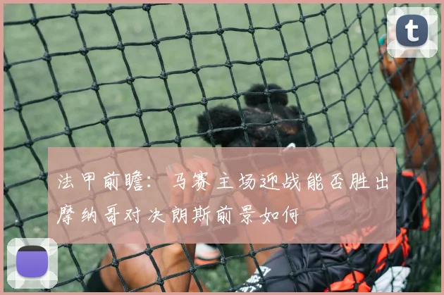 法甲前瞻：马赛主场迎战能否胜出摩纳哥对决朗斯前景如何