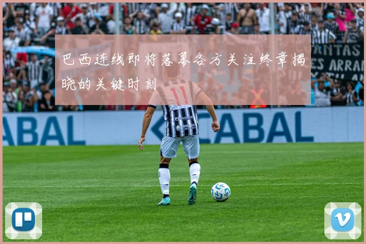 巴西连线即将落幕各方关注终章揭晓的关键时刻